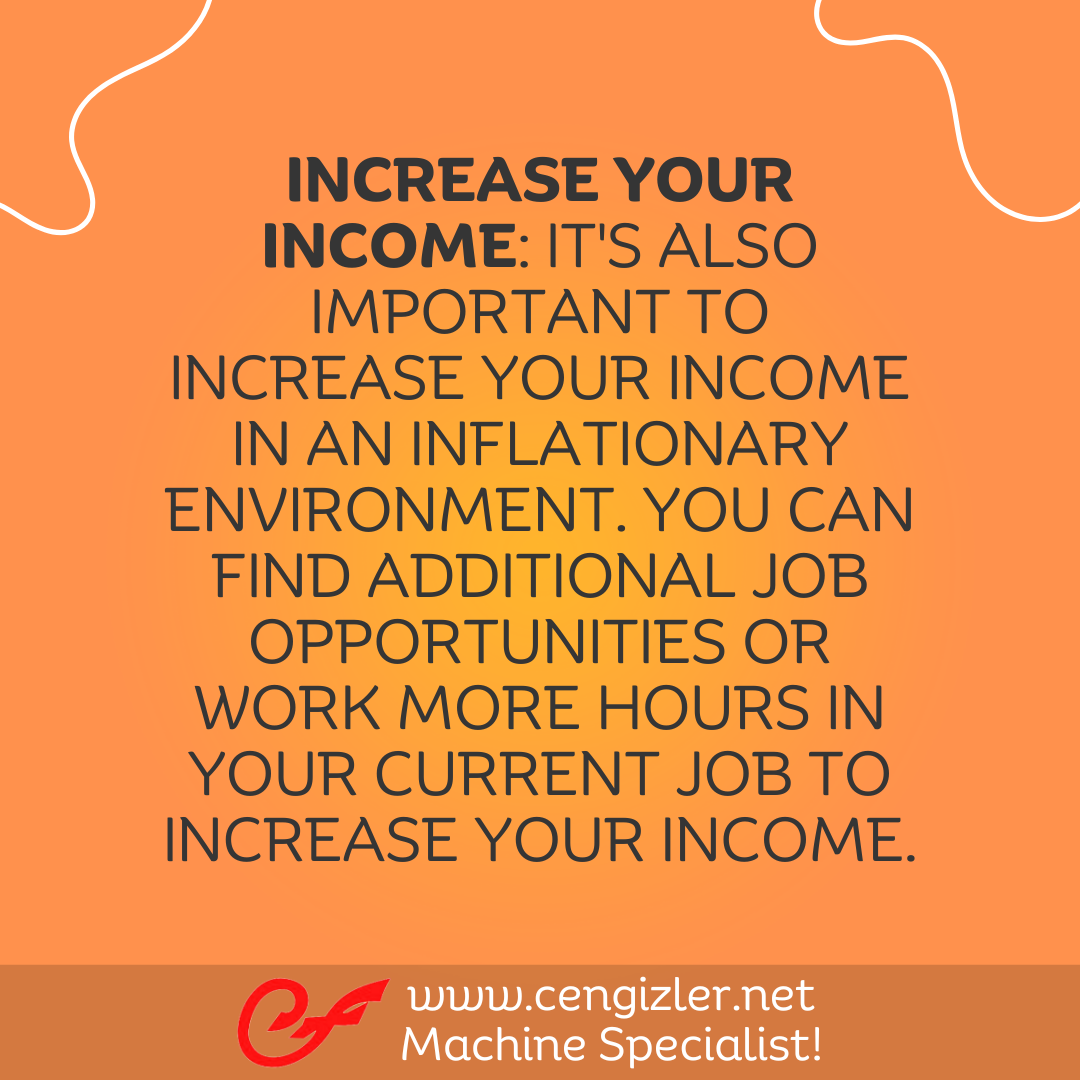 3 Increase your income. It's also important to increase your income in an inflationary environment. You can find additional job opportunities or work more hours in your current job to increase your income
